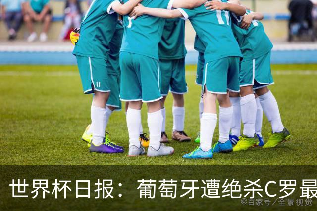世界杯日报：葡萄牙遭绝杀C罗最后一舞 多国效仿美国上诉红黄牌